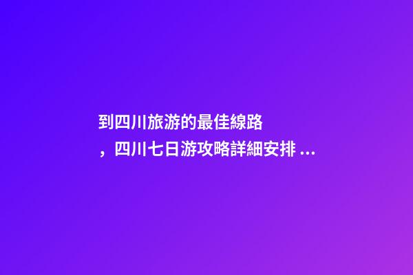 到四川旅游的最佳線路，四川七日游攻略詳細安排，驢友真實經歷分享